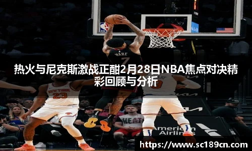 热火与尼克斯激战正酣2月28日NBA焦点对决精彩回顾与分析