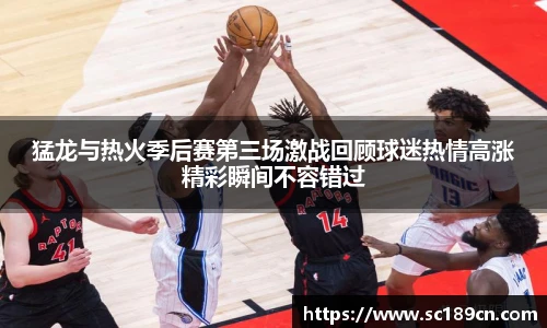 猛龙与热火季后赛第三场激战回顾球迷热情高涨精彩瞬间不容错过